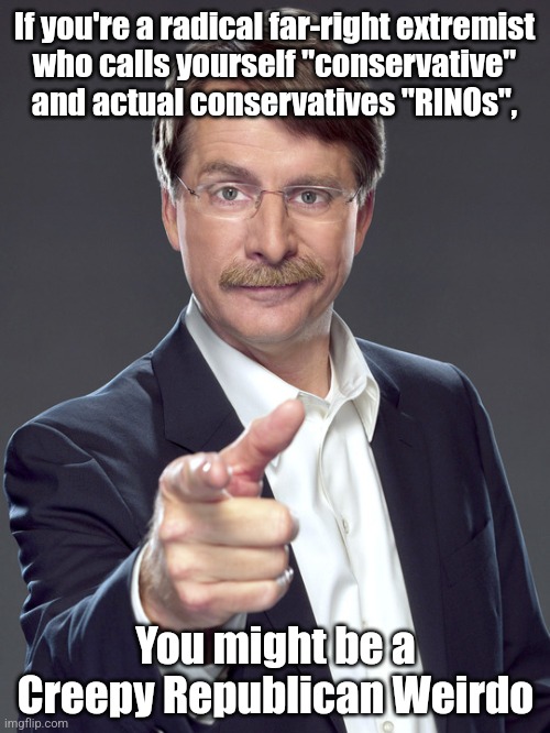 "Conservative"? You keep using that word. I do not think it means what you think it means. | If you're a radical far-right extremist
who calls yourself "conservative" and actual conservatives "RINOs", You might be a
Creepy Republican Weirdo | image tagged in jeff foxworthy,creepy,weird,republican,rino,conservative | made w/ Imgflip meme maker