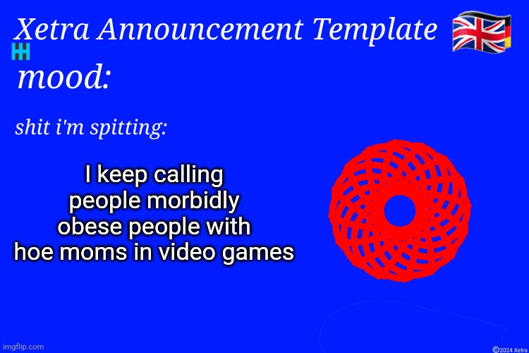 Xetra Announcement Template 4 | I keep calling people morbidly obese people with hoe moms in video games | image tagged in xetra announcement template 4 | made w/ Imgflip meme maker
