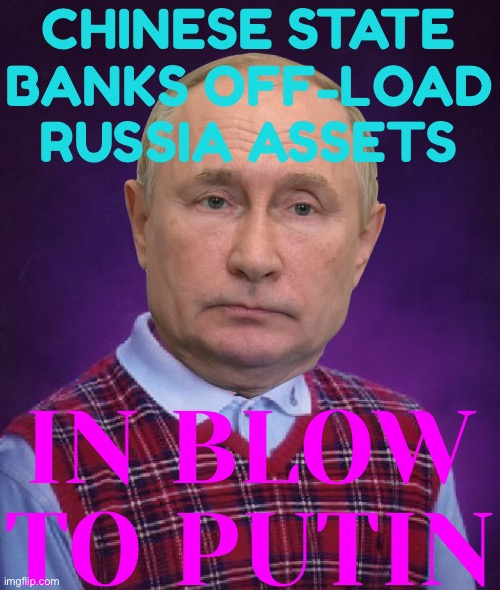 Chinese State Banks Off-Load Russia Assets | CHINESE STATE BANKS OFF-LOAD RUSSIA ASSETS; IN BLOW TO PUTIN | image tagged in bad luck putin,vladimir putin,russo-ukrainian war,breaking news,scumbag america,china | made w/ Imgflip meme maker