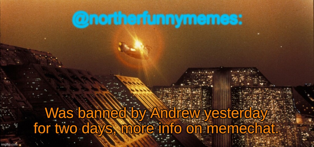 Posted for him, for more info- just ask. | Was banned by Andrew yesterday for two days, more info on memechat. | image tagged in northerfunnymemes announcement template | made w/ Imgflip meme maker