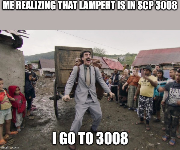 Just for fun, dont take it too seriously | ME REALIZING THAT LAMPERT IS IN SCP 3008; I GO TO 3008 | image tagged in borat i go to america | made w/ Imgflip meme maker