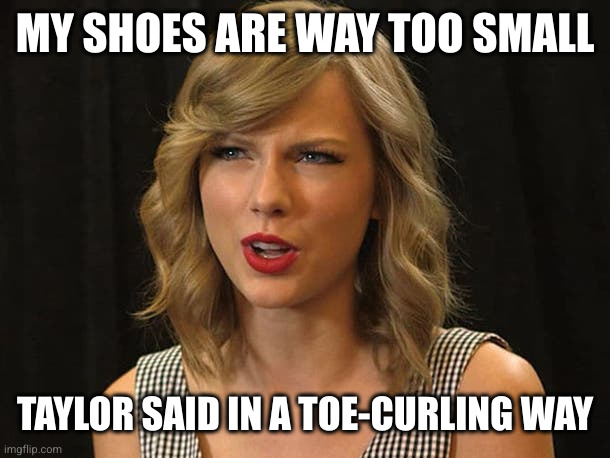 Taylor Swiftie | MY SHOES ARE WAY TOO SMALL TAYLOR SAID IN A TOE-CURLING WAY | image tagged in taylor swiftie | made w/ Imgflip meme maker