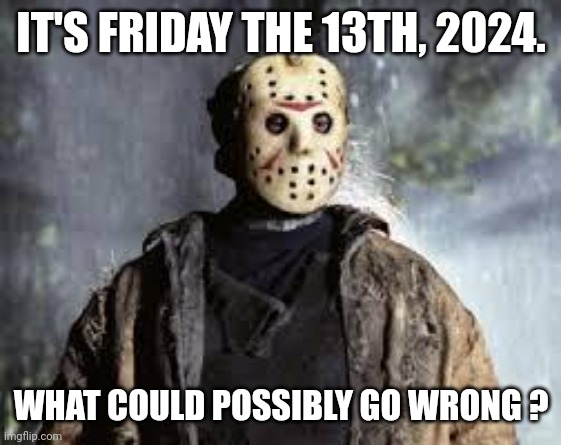 Friday The 13th | IT'S FRIDAY THE 13TH, 2024. WHAT COULD POSSIBLY GO WRONG ? | image tagged in friday the 13th | made w/ Imgflip meme maker