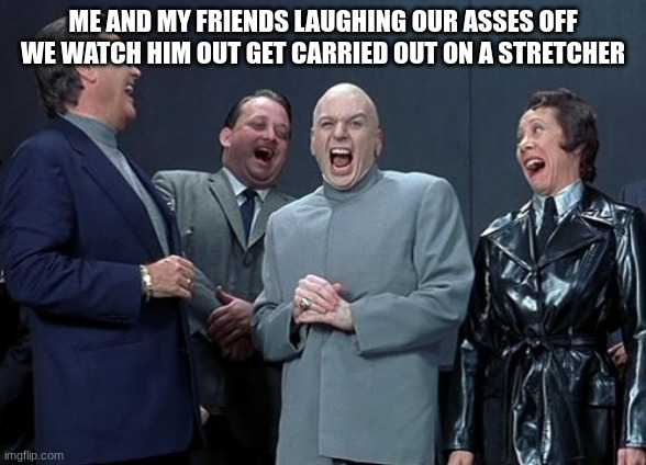 Laughing Villains Meme | ME AND MY FRIENDS LAUGHING OUR ASSES OFF WE WATCH HIM OUT GET CARRIED OUT ON A STRETCHER | image tagged in memes,laughing villains | made w/ Imgflip meme maker