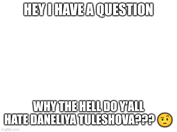 I'm not a fan, I'm just asking | HEY I HAVE A QUESTION; WHY THE HELL DO Y'ALL HATE DANELIYA TULESHOVA??? 🤨 | image tagged in daneliya tuleshova sucks,questions | made w/ Imgflip meme maker