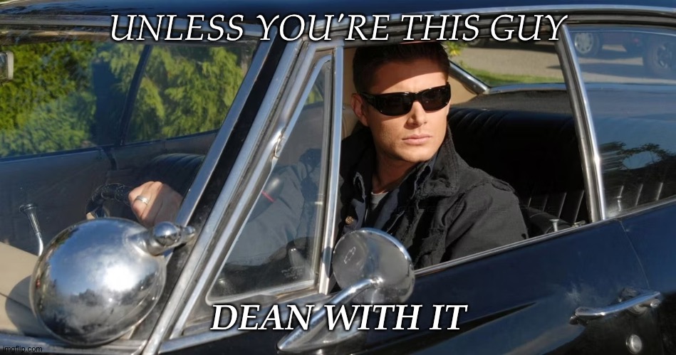 Dean Winchester Driving The Impala | UNLESS YOU'RE THIS GUY DEAN WITH IT | image tagged in dean winchester driving the impala | made w/ Imgflip meme maker