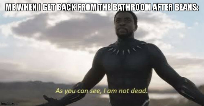 7 cans and counting | ME WHEN I GET BACK FROM THE BATHROOM AFTER BEANS: | image tagged in as you can see i am not dead | made w/ Imgflip meme maker