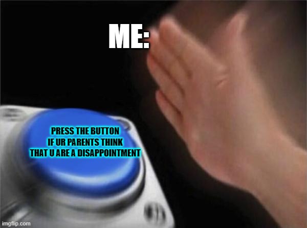 Blank Nut Button | ME:; PRESS THE BUTTON IF UR PARENTS THINK THAT U ARE A DISAPPOINTMENT | image tagged in memes,blank nut button | made w/ Imgflip meme maker