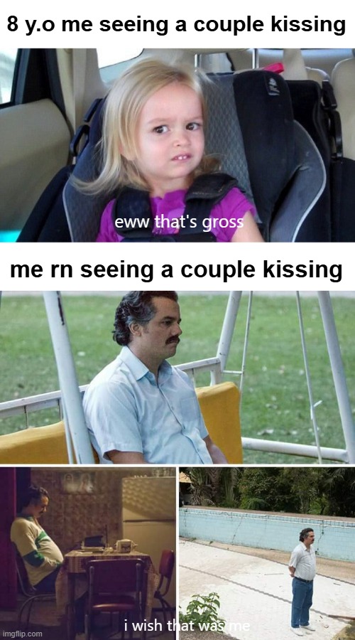 :( | 8 y.o me seeing a couple kissing; eww that's gross; me rn seeing a couple kissing; i wish that was me | image tagged in grossed out kid,memes,sad pablo escobar | made w/ Imgflip meme maker