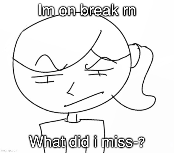 Suspicious… | Im on break rn; What did i miss-? | image tagged in suspicious | made w/ Imgflip meme maker