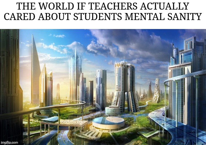 Society if Something | THE WORLD IF TEACHERS ACTUALLY CARED ABOUT STUDENTS MENTAL SANITY | image tagged in society if something | made w/ Imgflip meme maker