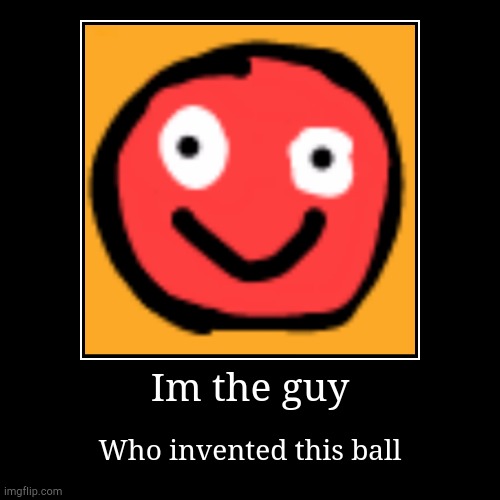 Im the guy who invented this | Im the guy | Who invented this ball | image tagged in funny,demotivationals | made w/ Imgflip demotivational maker