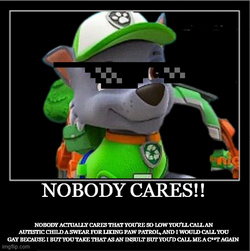 Demotivational poster | NOBODY CARES!! NOBODY ACTUALLY CARES THAT YOU'RE SO LOW YOU'LL CALL AN AUTISTIC CHILD A SWEAR FOR LIKING PAW PATROL, AND I WOULD CALL YOU GA | image tagged in demotivational poster | made w/ Imgflip meme maker