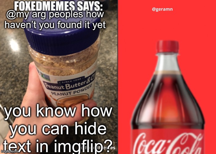 i put an example in there | @my arg peoples how haven’t you found it yet; example text one. i’m lazy. you know how you can hide text in imgflip? | image tagged in foxedmemes and geramn template | made w/ Imgflip meme maker