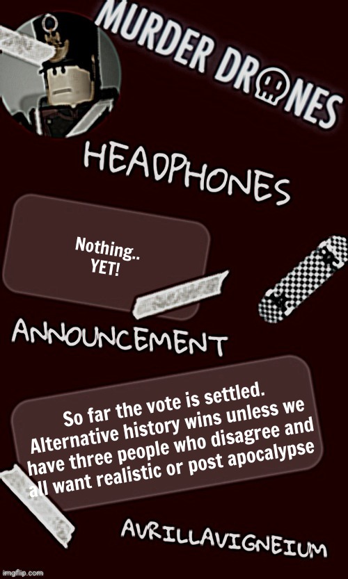 Epic rock AvrilLavigneium announcement temp rahh | Nothing.. YET! So far the vote is settled. Alternative history wins unless we have three people who disagree and all want realistic or post apocalypse | image tagged in epic rock avrillavigneium announcement temp rahh | made w/ Imgflip meme maker