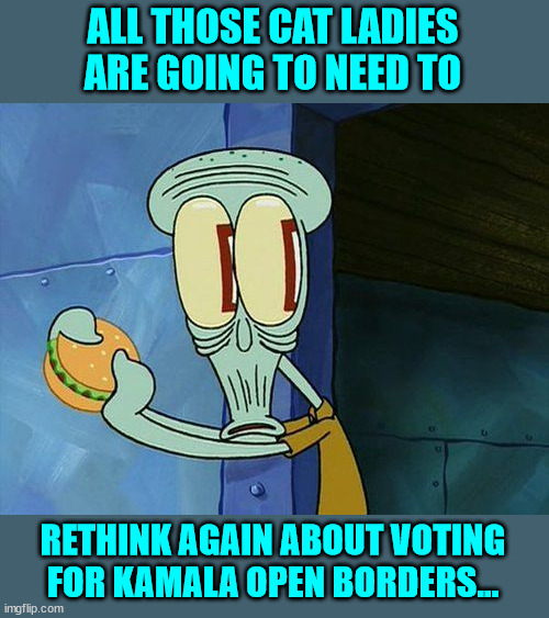 Oh shit Squidward | ALL THOSE CAT LADIES ARE GOING TO NEED TO RETHINK AGAIN ABOUT VOTING FOR KAMALA OPEN BORDERS... | image tagged in oh shit squidward | made w/ Imgflip meme maker