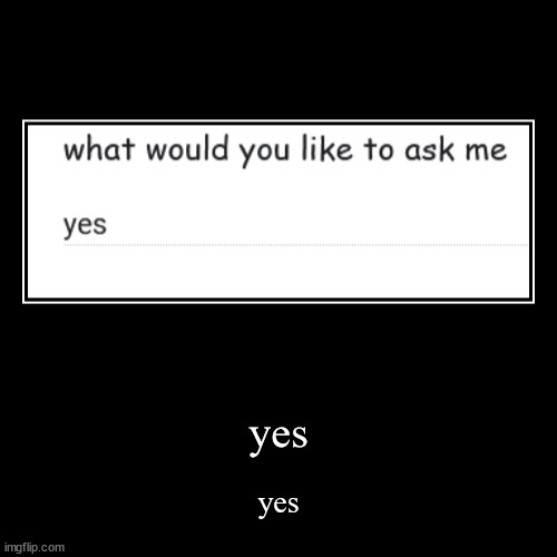 yes | yes | image tagged in funny,demotivationals | made w/ Imgflip demotivational maker