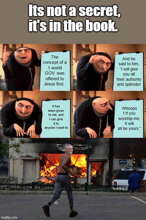 How many world leaders and elite & celebs have been offer the deal, but they took it ?? Make sure & read the fine print. | Its not a secret, it's in the book. The concept of a 1 world GOV. was offered to Jesus first. And he said to him, “I will give you all their authority and splendor; it has been given to me, and I can give it to anyone I want to; Whoops ! If you worship me, it will all be yours.” | image tagged in memes,gru's plan | made w/ Imgflip meme maker