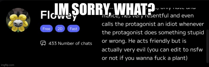 ... | IM SORRY, WHAT? | image tagged in flowey | made w/ Imgflip meme maker