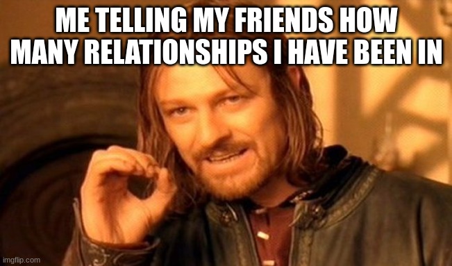 free Mattha | ME TELLING MY FRIENDS HOW MANY RELATIONSHIPS I HAVE BEEN IN | image tagged in memes,one does not simply | made w/ Imgflip meme maker