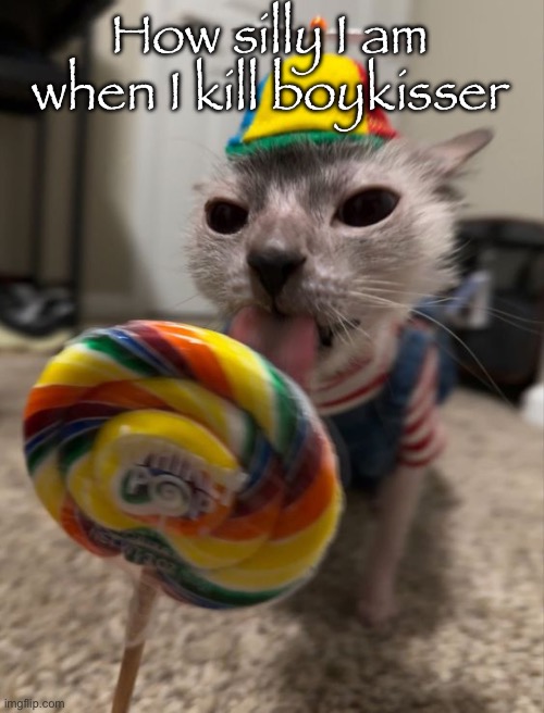 silly goober | How silly I am when I kill boykisser | image tagged in silly goober | made w/ Imgflip meme maker