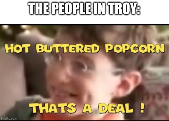 hot buttered popcorn thats a deal! | THE PEOPLE IN TROY: | image tagged in hot buttered popcorn thats a deal | made w/ Imgflip meme maker