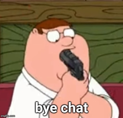 Peter Griffin suicide | bye chat | image tagged in peter griffin suicide | made w/ Imgflip meme maker