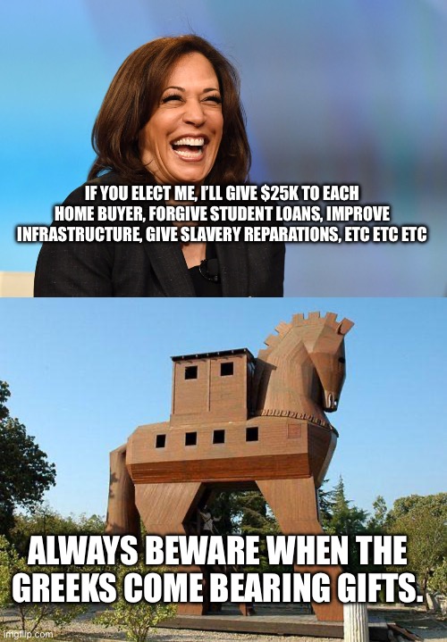 IF YOU ELECT ME, I’LL GIVE $25K TO EACH HOME BUYER, FORGIVE STUDENT LOANS, IMPROVE INFRASTRUCTURE, GIVE SLAVERY REPARATIONS, ETC ETC ETC; ALWAYS BEWARE WHEN THE GREEKS COME BEARING GIFTS. | image tagged in kamala harris laughing,trojan horse | made w/ Imgflip meme maker