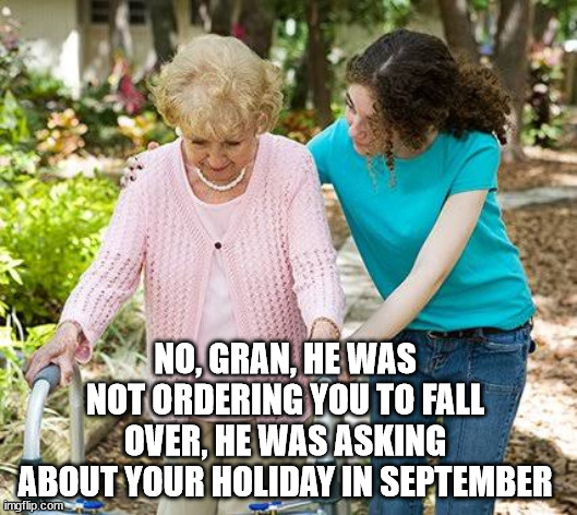 Sure grandma let's get you to bed | NO, GRAN, HE WAS NOT ORDERING YOU TO FALL OVER, HE WAS ASKING ABOUT YOUR HOLIDAY IN SEPTEMBER | image tagged in sure grandma let's get you to bed | made w/ Imgflip meme maker