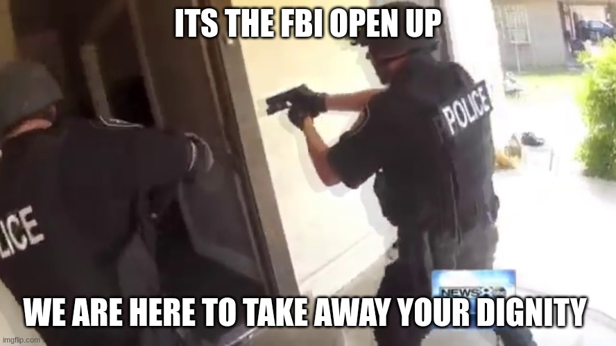 FBI OPEN UP | ITS THE FBI OPEN UP; WE ARE HERE TO TAKE AWAY YOUR DIGNITY | image tagged in fbi open up | made w/ Imgflip meme maker