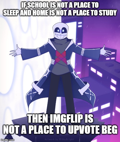 Don't Upvote beg | IF SCHOOL IS NOT A PLACE TO SLEEP AND HOME IS NOT A PLACE TO STUDY; THEN IMGFLIP IS NOT A PLACE TO UPVOTE BEG | image tagged in sts godverse sans saying something,memes,don't upvote beg,ok got it | made w/ Imgflip meme maker