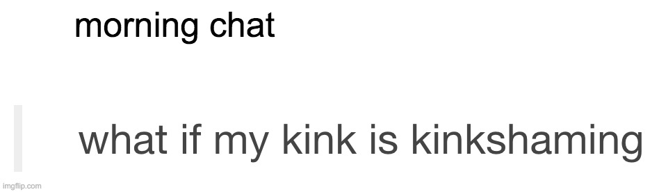 what if my kink is kinkshaming | morning chat | image tagged in what if my kink is kinkshaming | made w/ Imgflip meme maker