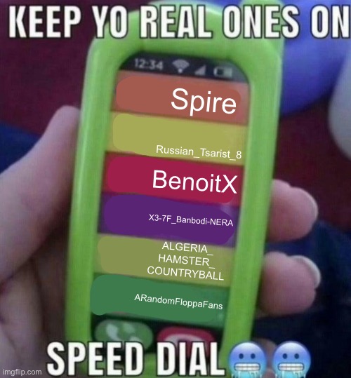 keep yo real ones on speed dial | Spire; Russian_Tsarist_8; BenoitX; X3-7F_Banbodi-NERA; ALGERIA_
HAMSTER_
COUNTRYBALL; ARandomFloppaFans | image tagged in keep yo real ones on speed dial | made w/ Imgflip meme maker