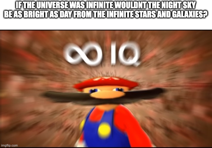 Infinity IQ Mario | IF THE UNIVERSE WAS INFINITE WOULDNT THE NIGHT SKY BE AS BRIGHT AS DAY FROM THE INFINITE STARS AND GALAXIES? | image tagged in infinity iq mario,memes,funny,smg4,smort,oh wow are you actually reading these tags | made w/ Imgflip meme maker