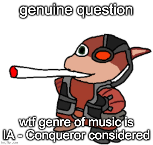 seriously tho | genuine question; wtf genre of music is IA - Conqueror considered | image tagged in grox with a fat blunt | made w/ Imgflip meme maker