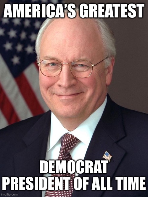 Dick Cheney | AMERICA’S GREATEST; DEMOCRAT PRESIDENT OF ALL TIME | image tagged in dick cheney,white guys for harris,kamala harris,donald trump,election 2024 | made w/ Imgflip meme maker