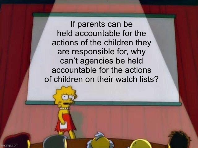 What the purpose of the list for anyway | If parents can be held accountable for the actions of the children they are responsible for, why can’t agencies be held accountable for the actions of children on their watch lists? | image tagged in lisa simpson's presentation,politics lol,memes | made w/ Imgflip meme maker