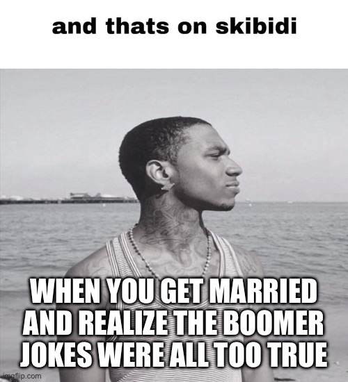 and that's on skibidi | WHEN YOU GET MARRIED AND REALIZE THE BOOMER JOKES WERE ALL TOO TRUE | image tagged in and that's on skibidi | made w/ Imgflip meme maker