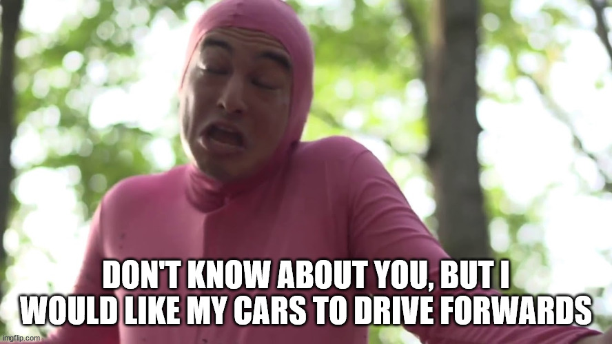 Sounds pretty gay | DON'T KNOW ABOUT YOU, BUT I WOULD LIKE MY CARS TO DRIVE FORWARDS | image tagged in sounds pretty gay | made w/ Imgflip meme maker