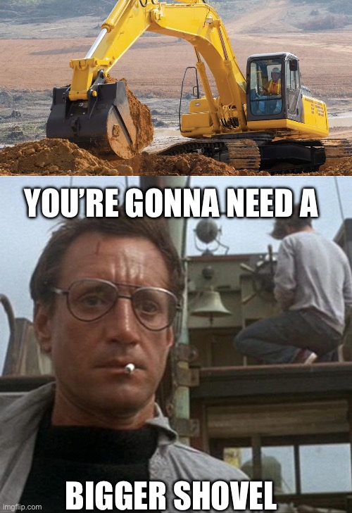 YOU’RE GONNA NEED A BIGGER SHOVEL | image tagged in excavator,jaws | made w/ Imgflip meme maker