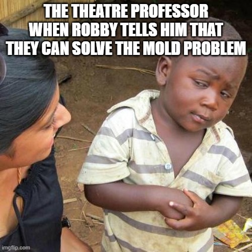 I have an idea | THE THEATRE PROFESSOR WHEN ROBBY TELLS HIM THAT THEY CAN SOLVE THE MOLD PROBLEM | image tagged in memes,third world skeptical kid | made w/ Imgflip meme maker