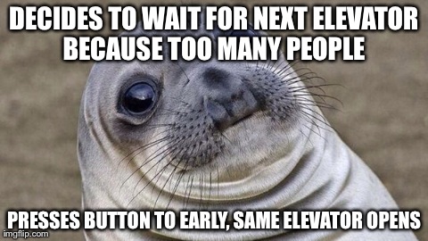DECIDES TO WAIT FOR NEXT ELEVATOR BECAUSE TOO MANY PEOPLE  PRESSES BUTTON TO EARLY, SAME ELEVATOR OPENS | image tagged in AdviceAnimals | made w/ Imgflip meme maker