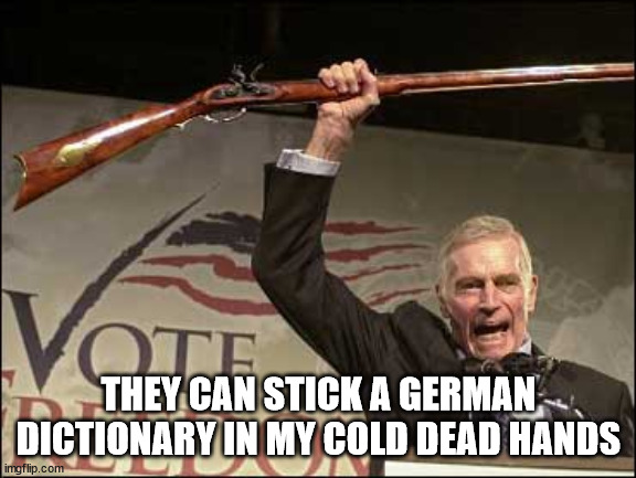 cold dead hands | THEY CAN STICK A GERMAN DICTIONARY IN MY COLD DEAD HANDS | image tagged in cold dead hands | made w/ Imgflip meme maker