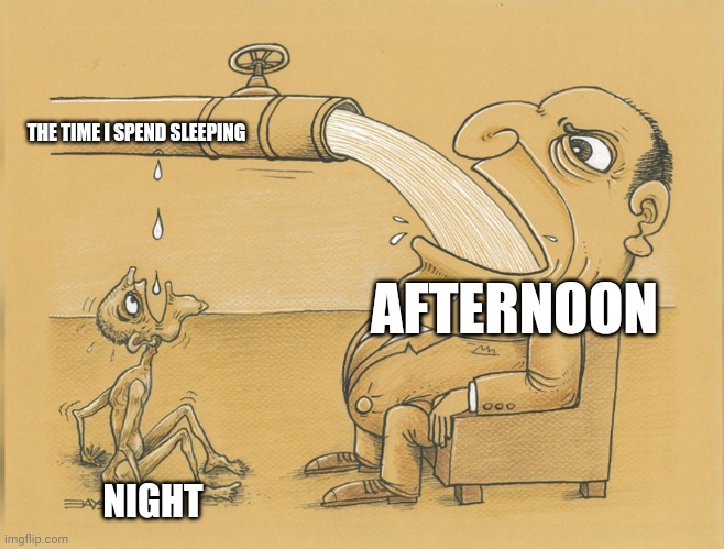 fat man drinking from pipe | THE TIME I SPEND SLEEPING; AFTERNOON; NIGHT | image tagged in fat man drinking from pipe | made w/ Imgflip meme maker