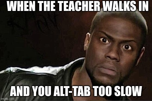 Kevin Hart | WHEN THE TEACHER WALKS IN; AND YOU ALT-TAB TOO SLOW | image tagged in memes,kevin hart | made w/ Imgflip meme maker