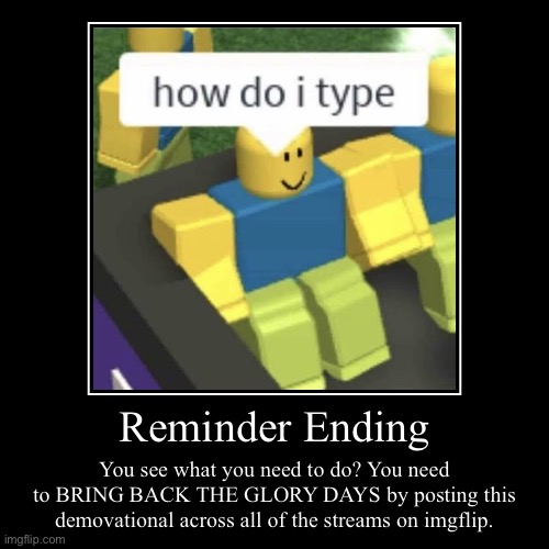 It technically isn't reposting | Reminder Ending | You see what you need to do? You need to BRING BACK THE GLORY DAYS by posting this demovational across all of the streams  | image tagged in funny,demotivationals | made w/ Imgflip demotivational maker