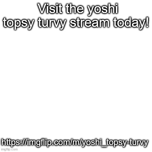 https://imgflip.com/m/yoshi_topsy-turvy | Visit the yoshi topsy turvy stream today! https://imgflip.com/m/yoshi_topsy-turvy | image tagged in memes,blank transparent square,new stream | made w/ Imgflip meme maker