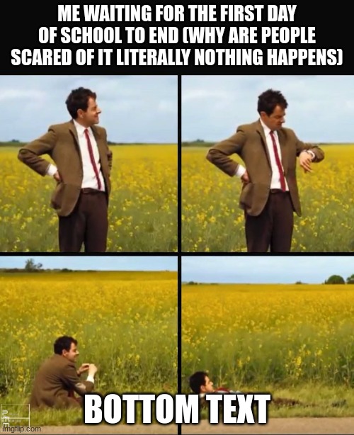 the sixth day is scary kuz  they start the work and stuff | ME WAITING FOR THE FIRST DAY OF SCHOOL TO END (WHY ARE PEOPLE SCARED OF IT LITERALLY NOTHING HAPPENS); BOTTOM TEXT | image tagged in jhg,bmn,ghjvg,b,j,nbyh | made w/ Imgflip meme maker