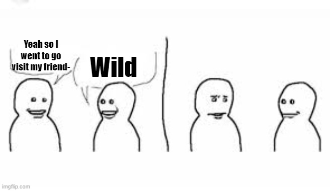 Yeah so I went to go visit my friend-; Wild | made w/ Imgflip meme maker