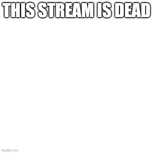 THIS STREAM IS DEAD | made w/ Imgflip meme maker